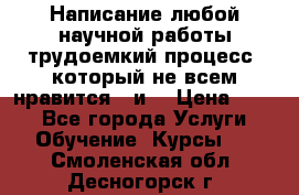 Написание любой научной работы трудоемкий процесс, который не всем нравится...и  › Цена ­ 550 - Все города Услуги » Обучение. Курсы   . Смоленская обл.,Десногорск г.